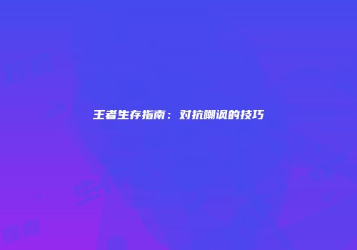 王者生存指南：对抗嘲讽的技巧