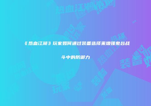 《热血江湖》玩家如何通过装备选择来增强鬼台战斗中的防御力