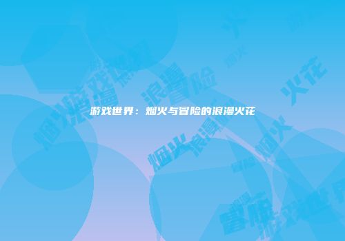 游戏世界：烟火与冒险的浪漫火花