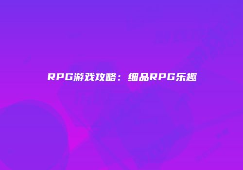 RPG游戏攻略：细品RPG乐趣