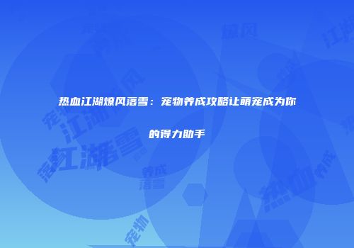 热血江湖燎风落雪：宠物养成攻略让萌宠成为你的得力助手