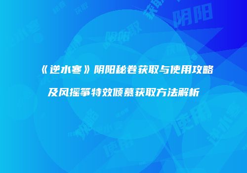 《逆水寒》阴阳秘卷获取与使用攻略及风摇筝特效倾慕获取方法解析
