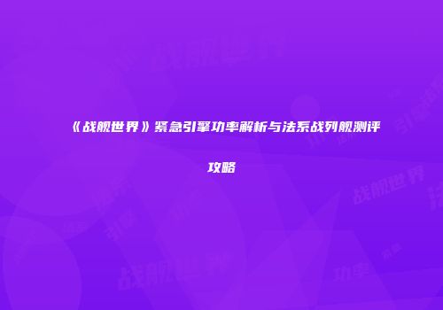 《战舰世界》紧急引擎功率解析与法系战列舰测评攻略