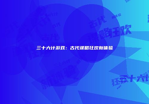 三十六计游戏：古代谋略狂欢新体验