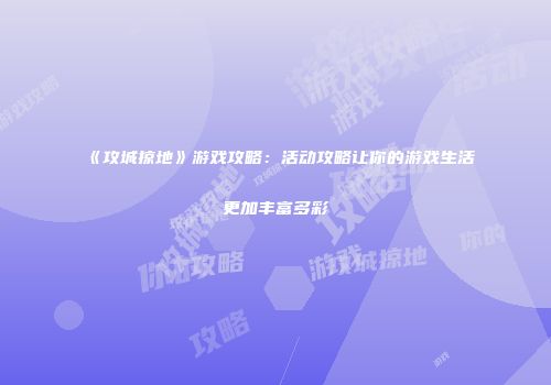 《攻城掠地》游戏攻略：活动攻略让你的游戏生活更加丰富多彩