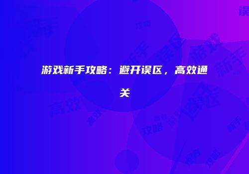游戏新手攻略：避开误区，高效通关