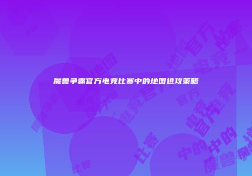 魔兽争霸官方电竞比赛中的地图进攻策略