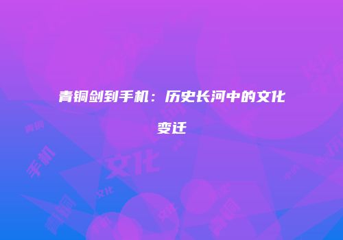 青铜剑到手机：历史长河中的文化变迁