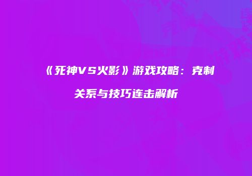 《死神VS火影》游戏攻略：克制关系与技巧连击解析