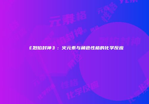《烈焰封神》：火元素与角色性格的化学反应