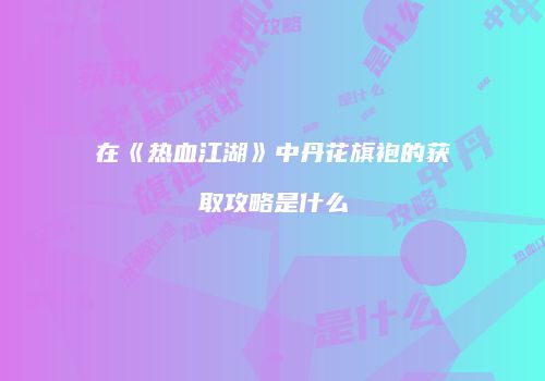 在《热血江湖》中丹花旗袍的获取攻略是什么