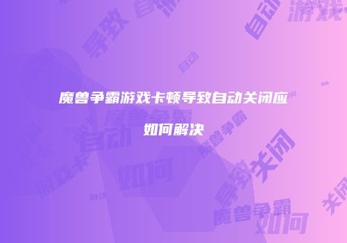 魔兽争霸游戏卡顿导致自动关闭应如何解决