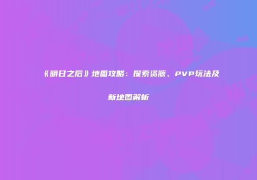《明日之后》地图攻略：探索资源、PVP玩法及新地图解析