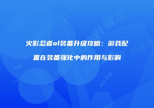 火影忍者ol装备升级攻略：游戏配置在装备强化中的作用与影响
