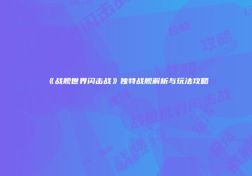 《战舰世界闪击战》独特战舰解析与玩法攻略
