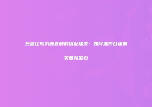 热血江湖武器直刺的搭配建议：如何选择合适的装备和宝石