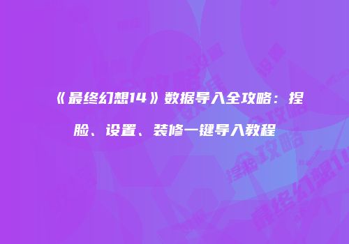 《最终幻想14》数据导入全攻略：捏脸、设置、装修一键导入教程