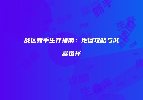 战区新手生存指南：地图攻略与武器选择