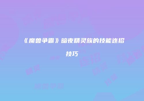 《魔兽争霸》暗夜精灵族的技能连招技巧