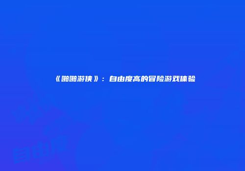《啪啪游侠》：自由度高的冒险游戏体验