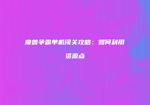 魔兽争霸单机闯关攻略：如何利用资源点