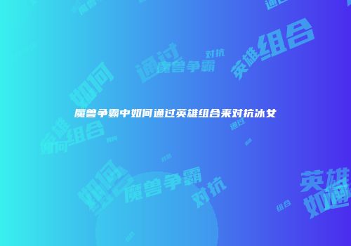 魔兽争霸中如何通过英雄组合来对抗冰女