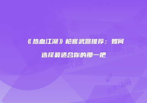 《热血江湖》枪客武器推荐：如何选择最适合你的那一把