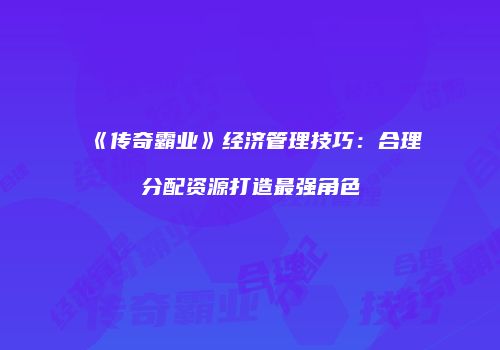 《传奇霸业》经济管理技巧：合理分配资源打造最强角色