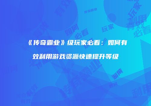 《传奇霸业》级玩家必看：如何有效利用游戏资源快速提升等级