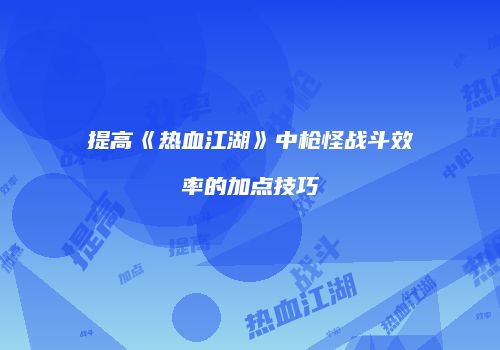 提高《热血江湖》中枪怪战斗效率的加点技巧