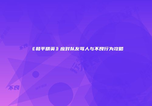 《和平精英》应对队友骂人与不良行为攻略