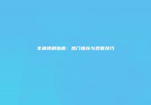 丰满领剧指南：热门推荐与观看技巧