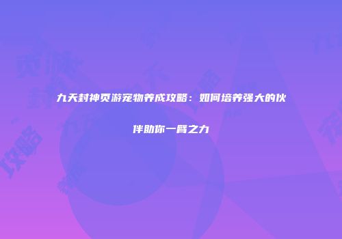 九天封神页游宠物养成攻略：如何培养强大的伙伴助你一臂之力