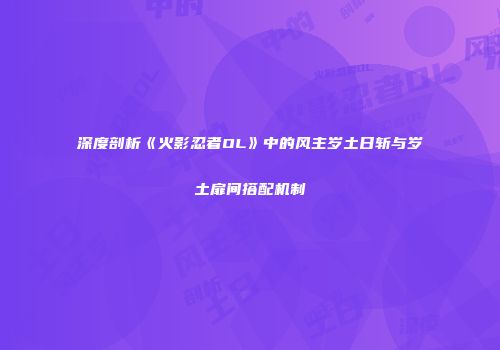 深度剖析《火影忍者OL》中的风主岁土日斩与岁土扉间搭配机制