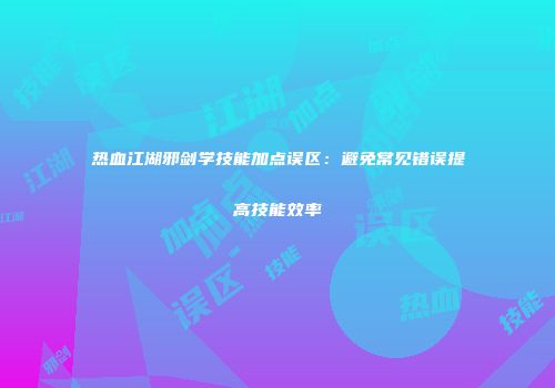 热血江湖邪剑学技能加点误区:避免常见错误提高技能效率