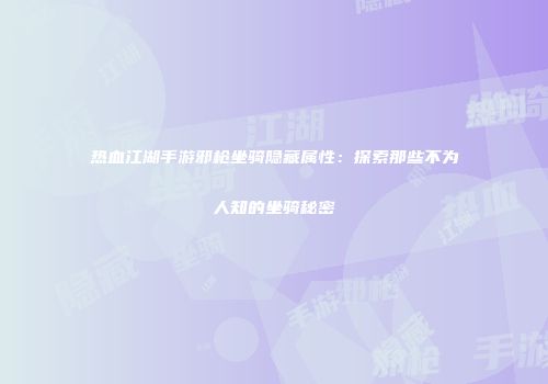 热血江湖手游邪枪坐骑隐藏属性：探索那些不为人知的坐骑秘密