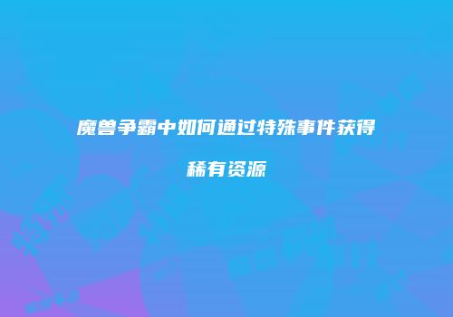 魔兽争霸中如何通过特殊事件获得稀有资源