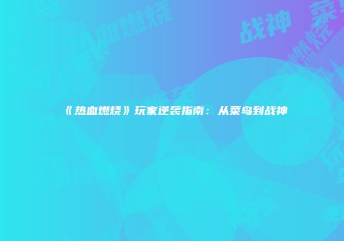 《热血燃烧》玩家逆袭指南：从菜鸟到战神