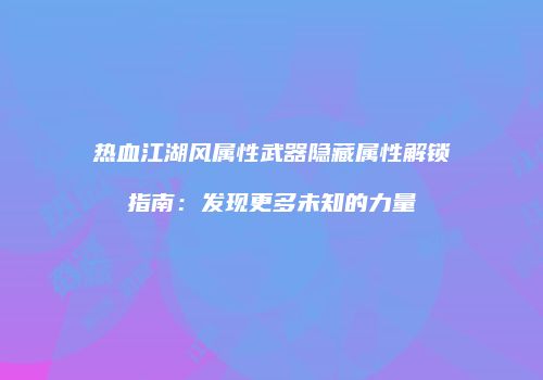 热血江湖风属性武器隐藏属性解锁指南：发现更多未知的力量