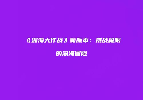 《深海大作战》新版本：挑战极限的深海冒险