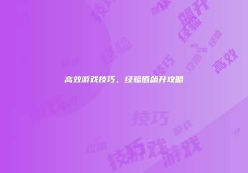 高效游戏技巧，经验值飙升攻略