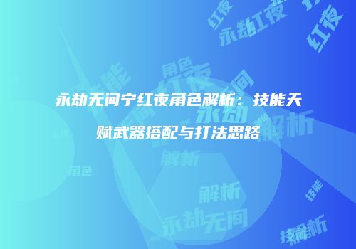 永劫无间宁红夜角色解析：技能天赋武器搭配与打法思路