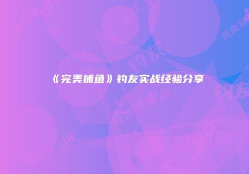 《完美捕鱼》钓友实战经验分享