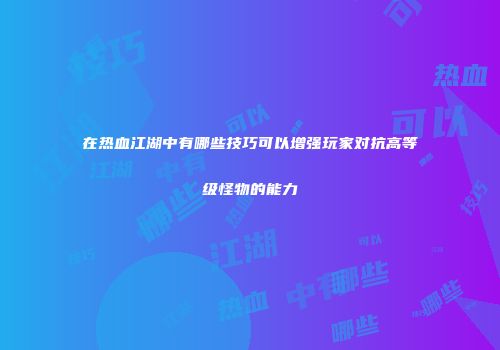 在热血江湖中有哪些技巧可以增强玩家对抗高等级怪物的能力
