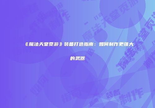 《魔法天堂页游》装备打造指南：如何制作更强大的武器