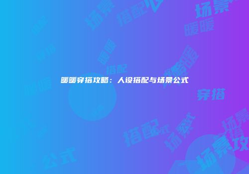 暖暖穿搭攻略：人设搭配与场景公式