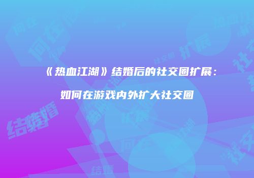 《热血江湖》结婚后的社交圈扩展：如何在游戏内外扩大社交圈