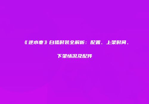 《逆水寒》白狐时装全解析：配置、上架时间、下架情况及配件