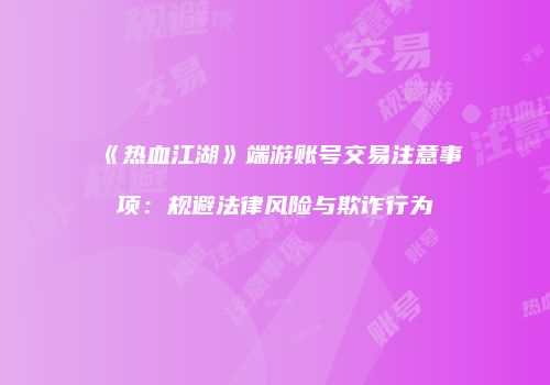 《热血江湖》端游账号交易注意事项：规避法律风险与欺诈行为
