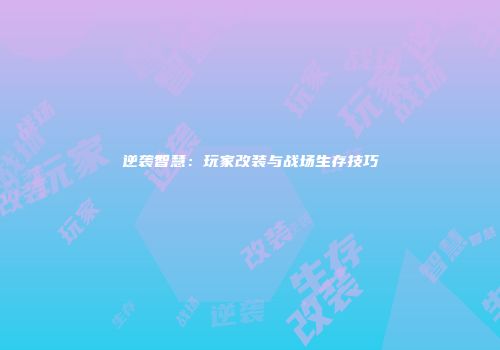 逆袭智慧：玩家改装与战场生存技巧